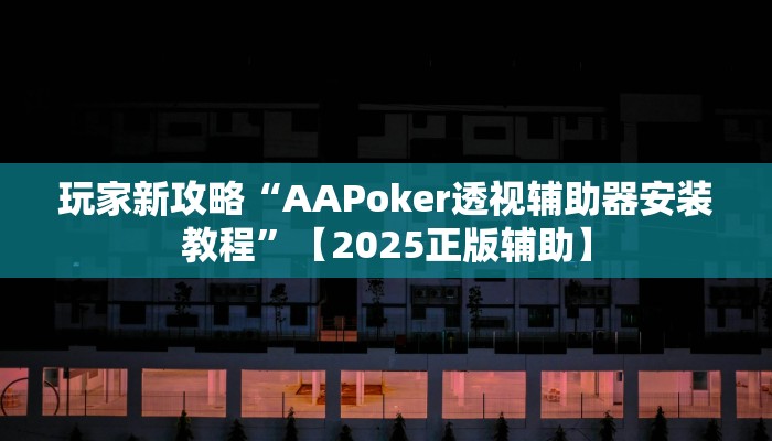 玩家新攻略“AAPoker透视辅助器安装教程”【2025正版辅助】