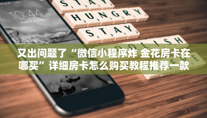 又出问题了“微信小程序炸 金花房卡在哪买”详细房卡怎么购买教程推荐一款