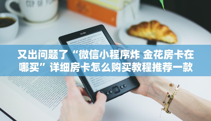 又出问题了“微信小程序炸 金花房卡在哪买”详细房卡怎么购买教程推荐一款