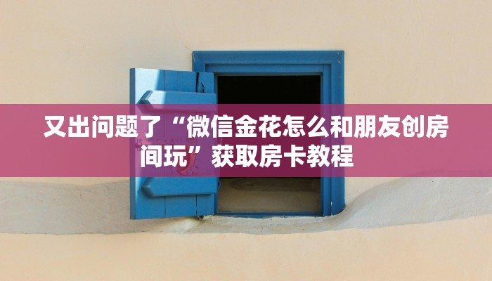 又出问题了“微信金花怎么和朋友创房间玩”获取房卡教程