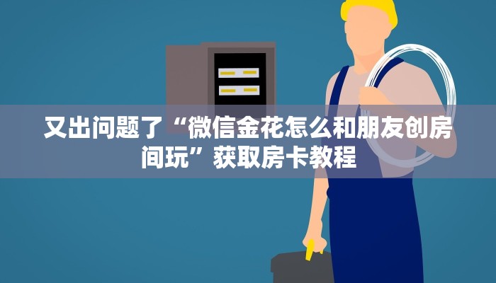 又出问题了“微信金花怎么和朋友创房间玩”获取房卡教程