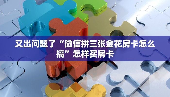 又出问题了“微信拼三张金花房卡怎么搞”怎样买房卡