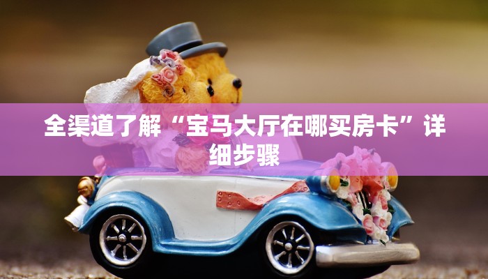 全渠道了解“宝马大厅在哪买房卡”详细步骤