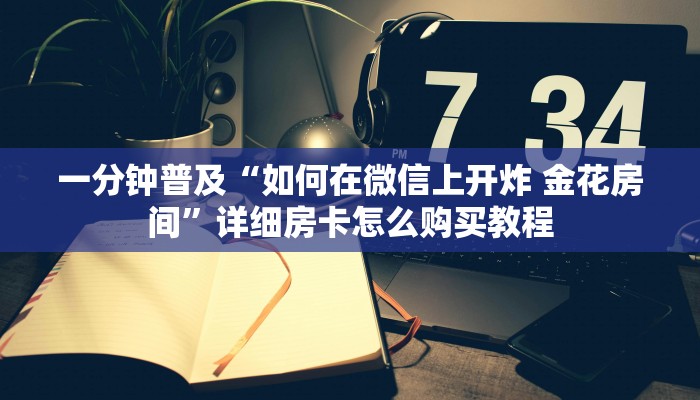一分钟普及“如何在微信上开炸 金花房间”详细房卡怎么购买教程