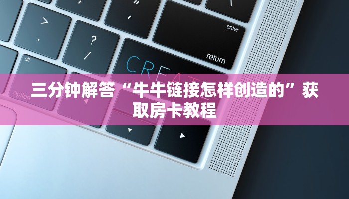 三分钟解答“牛牛链接怎样创造的”获取房卡教程