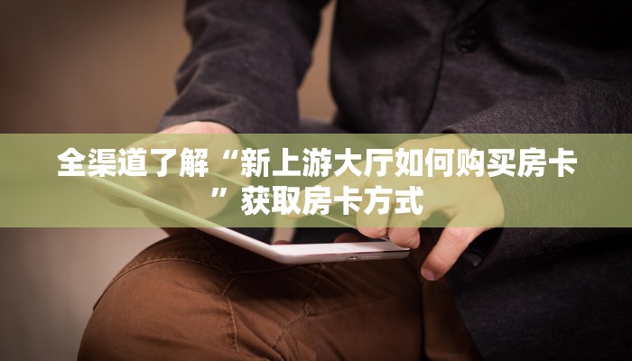 全渠道了解“新上游大厅如何购买房卡”获取房卡方式 全渠道了解“新上游大厅如何购买房卡”获取房卡方式