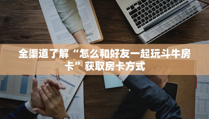 全渠道了解“怎么和好友一起玩斗牛房卡”获取房卡方式