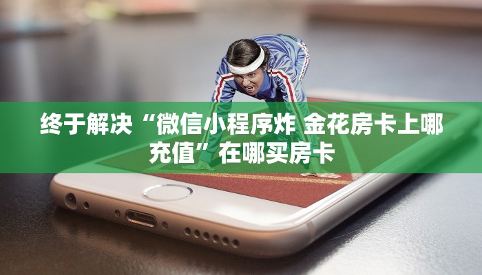 终于解决“微信小程序炸 金花房卡上哪充值”在哪买房卡