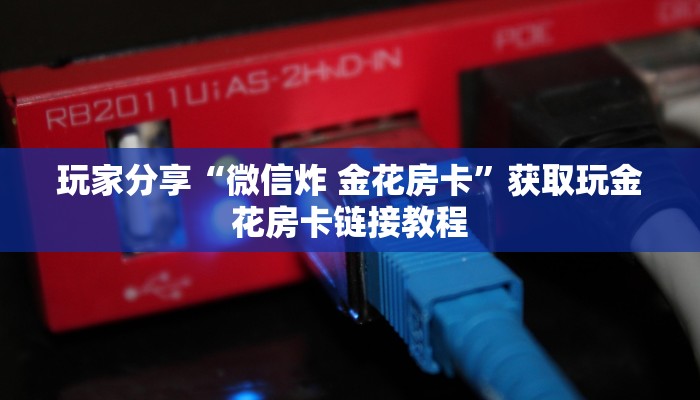 玩家分享“微信炸 金花房卡”获取玩金花房卡链接教程