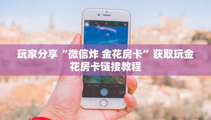 玩家分享“微信炸 金花房卡”获取玩金花房卡链接教程
