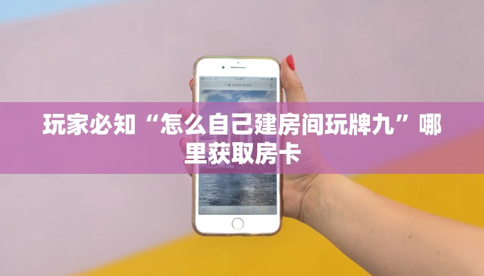 玩家必知“怎么自己建房间玩牌九”哪里获取房卡 玩家必知“怎么自己建房间玩牌九”哪里获取房卡