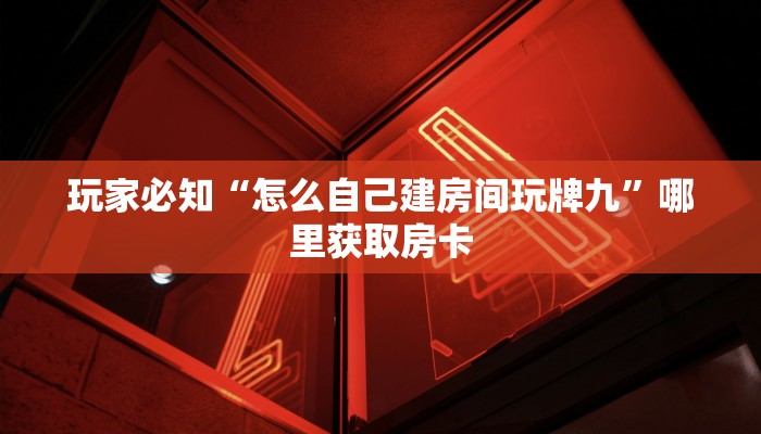 玩家必知“怎么自己建房间玩牌九”哪里获取房卡 玩家必知“怎么自己建房间玩牌九”哪里获取房卡