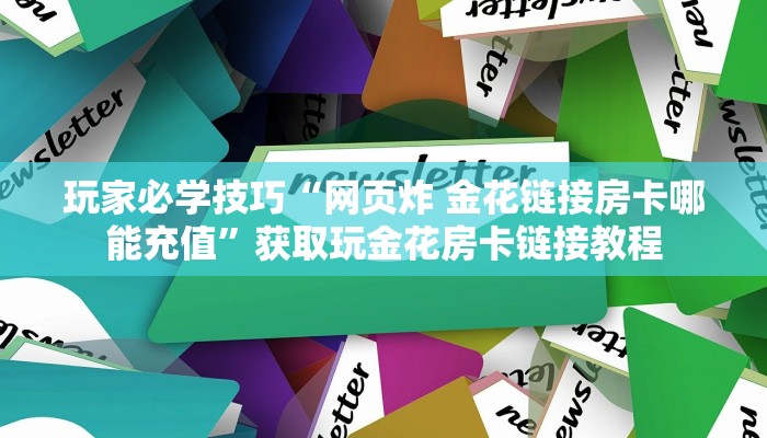 玩家必学技巧“网页炸 金花链接房卡哪能充值”获取玩金花房卡链接教程
