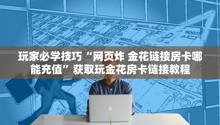 玩家必学技巧“网页炸 金花链接房卡哪能充值”获取玩金花房卡链接教程