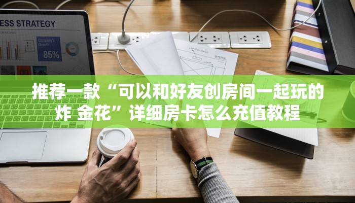 推荐一款“可以和好友创房间一起玩的炸 金花”详细房卡怎么充值教程