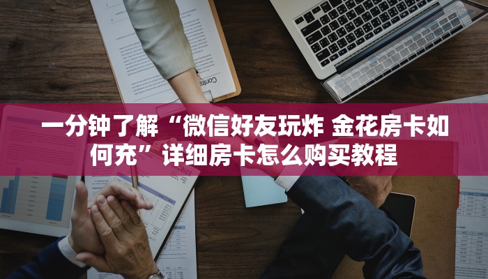 一分钟了解“微信好友玩炸 金花房卡如何充”详细房卡怎么购买教程
