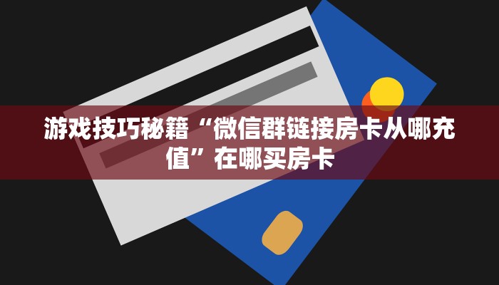 游戏技巧秘籍“微信群链接房卡从哪充值”在哪买房卡