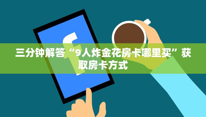 三分钟解答“9人炸金花房卡哪里买”获取房卡方式