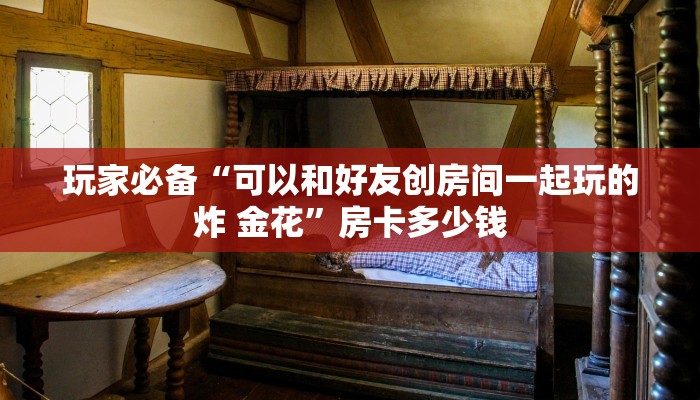 玩家必备“可以和好友创房间一起玩的炸 金花”房卡多少钱
