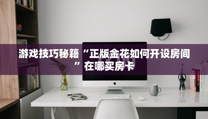 游戏技巧秘籍“正版金花如何开设房间”在哪买房卡