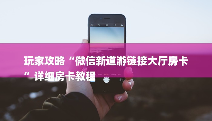 玩家攻略“微信新道游链接大厅房卡
”详细房卡教程