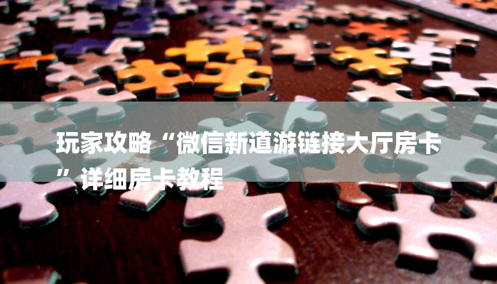 玩家攻略“微信新道游链接大厅房卡
”详细房卡教程