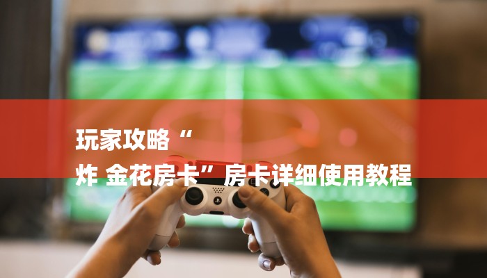 玩家攻略“
炸 金花房卡”房卡详细使用教程