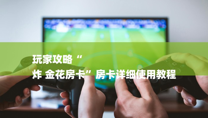 玩家攻略“
炸 金花房卡”房卡详细使用教程
