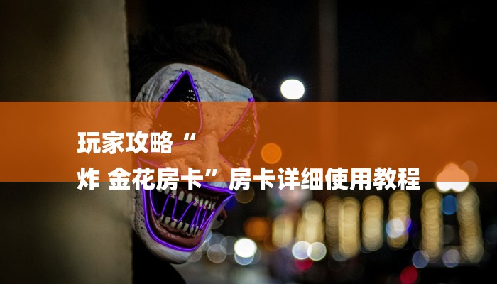 玩家攻略“
炸 金花房卡”房卡详细使用教程