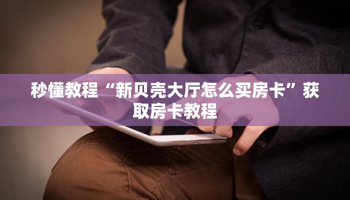 秒懂教程“新贝壳大厅怎么买房卡”获取房卡教程