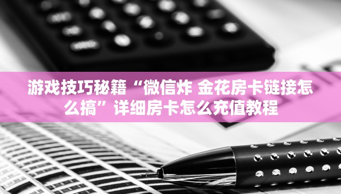 游戏技巧秘籍“微信炸 金花房卡链接怎么搞”详细房卡怎么充值教程