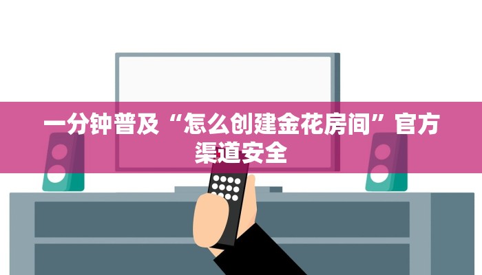 一分钟普及“怎么创建金花房间”官方渠道安全 一分钟普及“怎么创建金花房间”官方渠道安全
