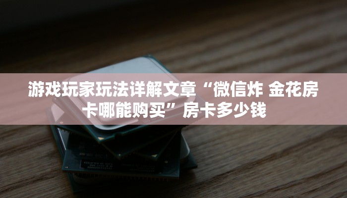 游戏玩家玩法详解文章“微信炸 金花房卡哪能购买”房卡多少钱