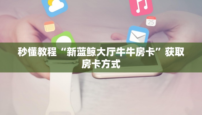 秒懂教程“新蓝鲸大厅牛牛房卡”获取房卡方式 秒懂教程“新蓝鲸大厅牛牛房卡”获取房卡方式