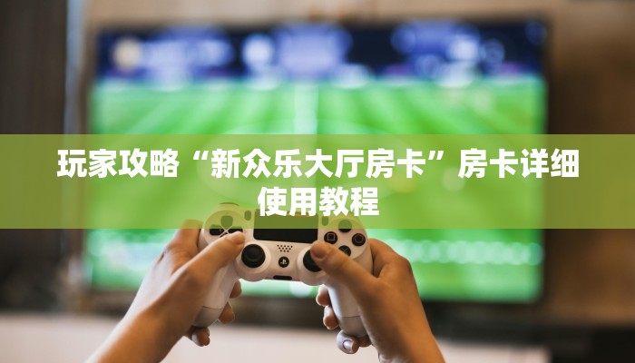 玩家攻略“新众乐大厅房卡”房卡详细使用教程