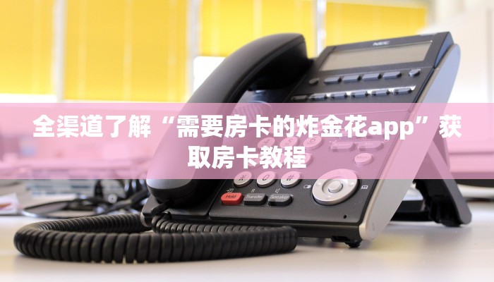 全渠道了解“需要房卡的炸金花app”获取房卡教程