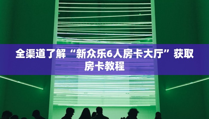 全渠道了解“新众乐6人房卡大厅”获取房卡教程