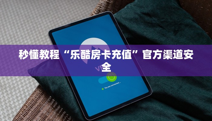 秒懂教程“乐酷房卡充值”官方渠道安全