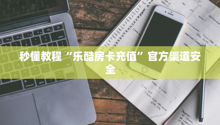秒懂教程“乐酷房卡充值”官方渠道安全