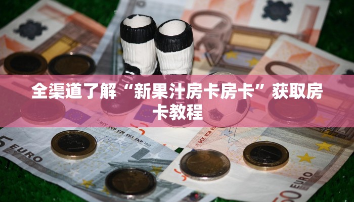 全渠道了解“新果汁房卡房卡”获取房卡教程