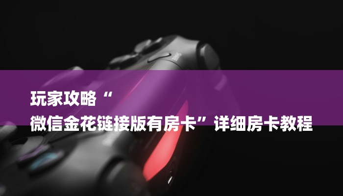 玩家攻略“
微信金花链接版有房卡”详细房卡教程