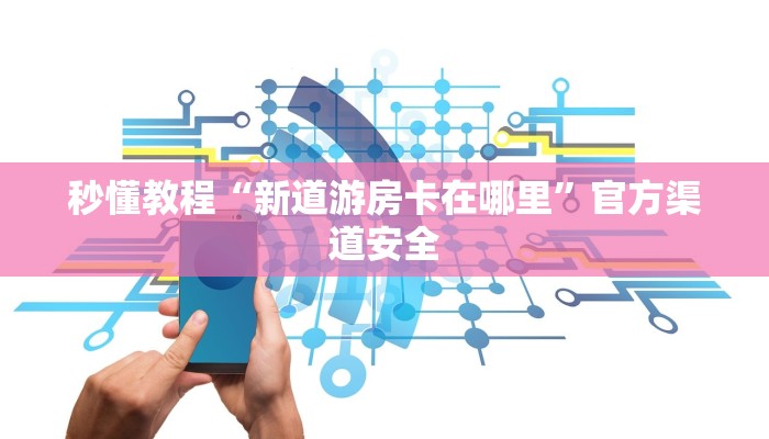 秒懂教程“新道游房卡在哪里”官方渠道安全