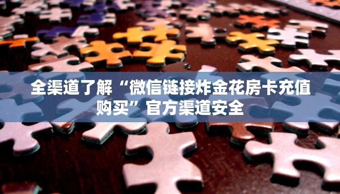 全渠道了解“微信链接炸金花房卡充值购买”官方渠道安全