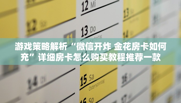 游戏策略解析“微信开炸 金花房卡如何充”详细房卡怎么购买教程推荐一款
