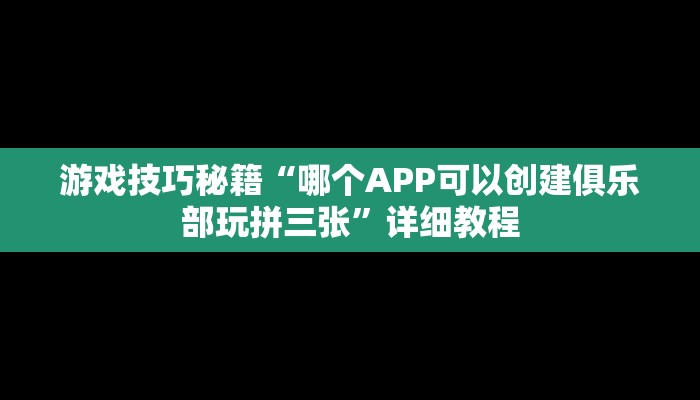 游戏技巧秘籍“哪个APP可以创建俱乐部玩拼三张”详细教程