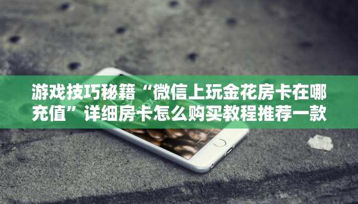 游戏技巧秘籍“微信上玩金花房卡在哪充值”详细房卡怎么购买教程推荐一款
