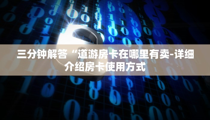 三分钟解答“道游房卡在哪里有卖-详细介绍房卡使用方式