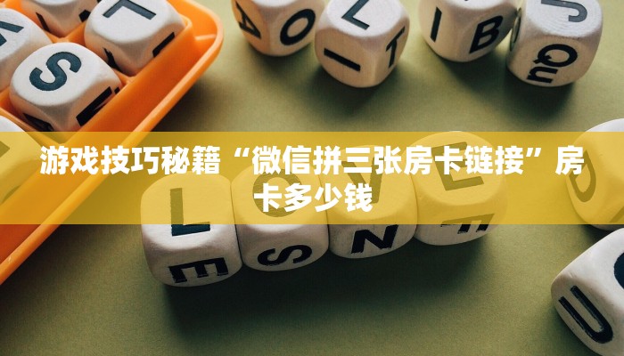 游戏技巧秘籍“微信拼三张房卡链接”房卡多少钱 游戏技巧秘籍“微信拼三张房卡链接”房卡多少钱