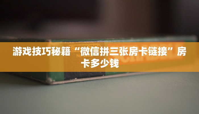 游戏技巧秘籍“微信拼三张房卡链接”房卡多少钱 游戏技巧秘籍“微信拼三张房卡链接”房卡多少钱