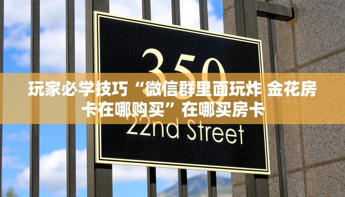 玩家必学技巧“微信群里面玩炸 金花房卡在哪购买”在哪买房卡